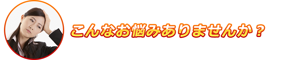 こんなお悩みありませんか？